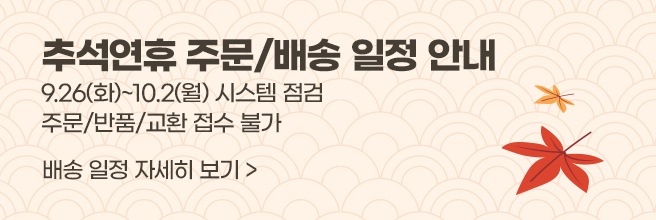 추석연휴 주문/배송 일정 안내  9.26(화)~10.2(월) 시스템 점검으로 주문/반품/교환 접수 불가합니다 배송 일정 자세히 보기 >